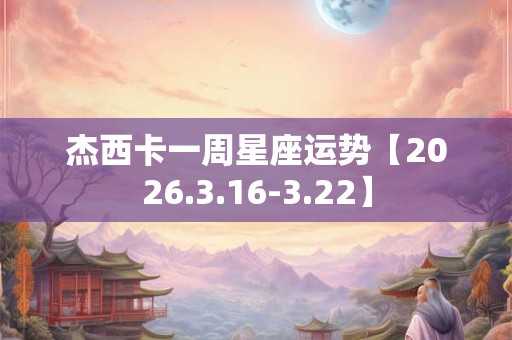 杰西卡一周星座运势【2026.3.16-3.22】