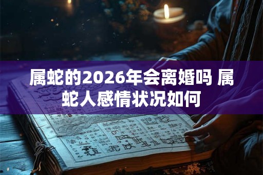 属蛇的2026年会离婚吗 属蛇人感情状况如何