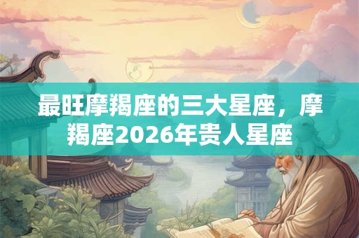 最旺摩羯座的三大星座，摩羯座2026年贵人星座