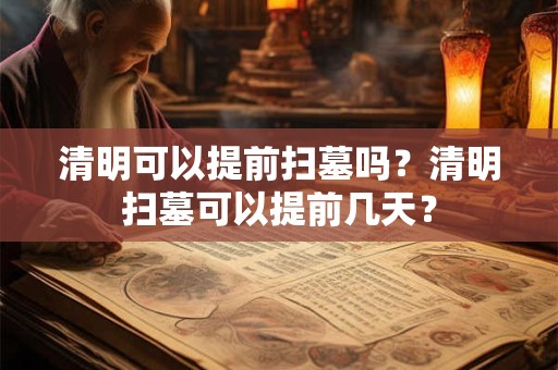 清明可以提前扫墓吗？清明扫墓可以提前几天？