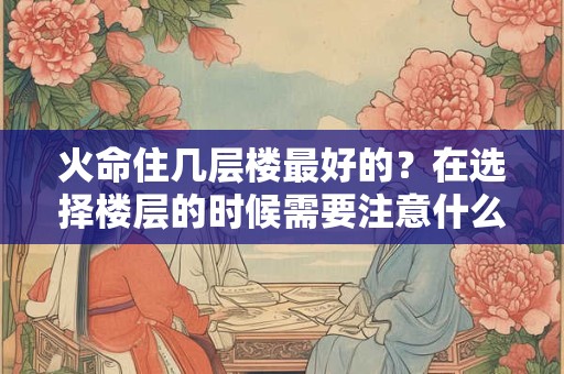 火命住几层楼最好的？在选择楼层的时候需要注意什么？