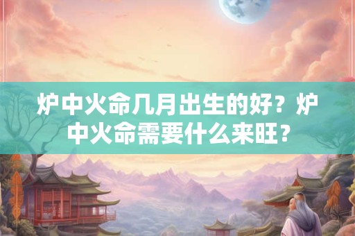 炉中火命几月出生的好？炉中火命需要什么来旺？