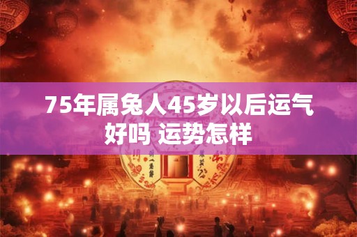 75年属兔人45岁以后运气好吗 运势怎样
