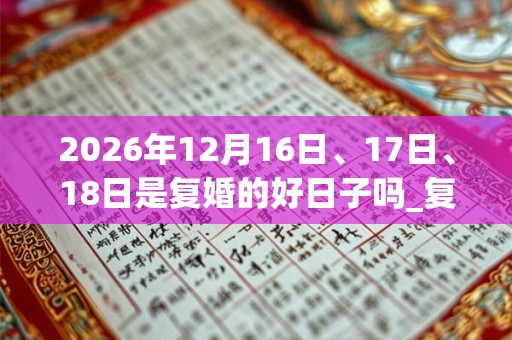 2026年12月16日、17日、18日是复婚的好日子吗_复婚可以吗