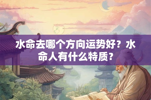 水命去哪个方向运势好？水命人有什么特质？