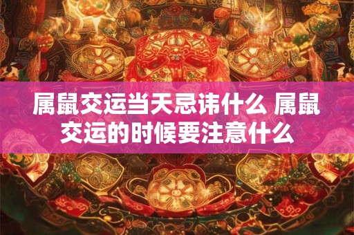 属鼠交运当天忌讳什么 属鼠交运的时候要注意什么