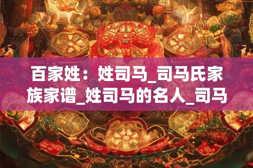 百家姓：姓司马_司马氏家族家谱_姓司马的名人_司马氏起源