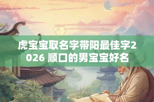 虎宝宝取名字带阳最佳字2026 顺口的男宝宝好名