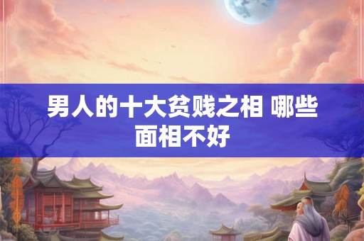 男人的十大贫贱之相 哪些面相不好