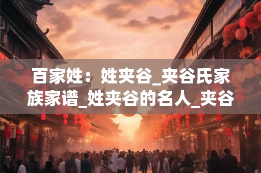 百家姓：姓夹谷_夹谷氏家族家谱_姓夹谷的名人_夹谷氏起源