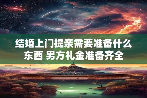 结婚上门提亲需要准备什么东西 男方礼金准备齐全