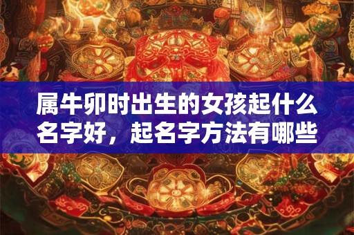 属牛卯时出生的女孩起什么名字好,起名字方法有哪些 属牛卯时出生的女孩起什么名字好,起名字方法有哪些