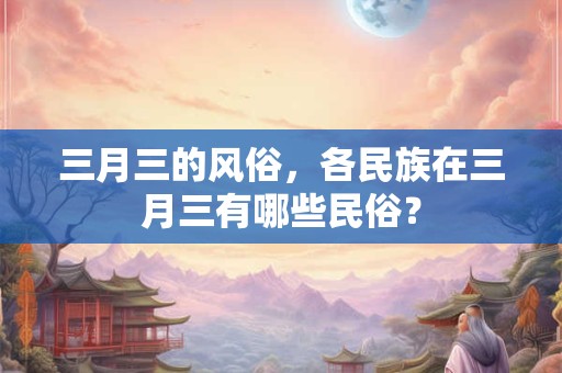 三月三的风俗，各民族在三月三有哪些民俗？