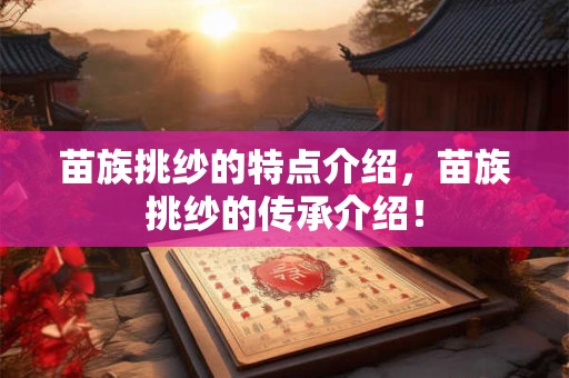 苗族挑纱的特点介绍,苗族挑纱的传承介绍! 苗族挑纱的特点介绍,苗族挑纱的传承介绍!