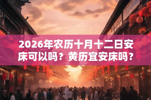 2026年农历十月十二日安床可以吗？黄历宜安床吗？
