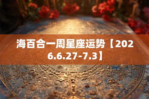 海百合一周星座运势【2026.6.27-7.3】