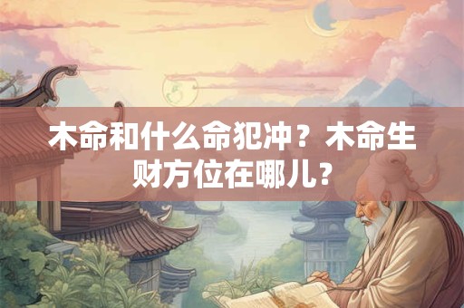 木命和什么命犯冲？木命生财方位在哪儿？