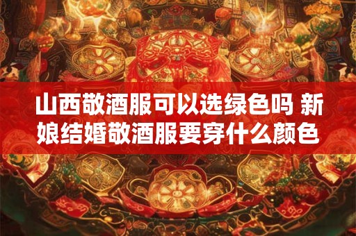 山西敬酒服可以选绿色吗 新娘结婚敬酒服要穿什么颜色