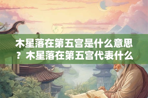 木星落在第五宫是什么意思？木星落在第五宫代表什么？
