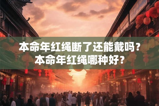 本命年红绳断了还能戴吗？本命年红绳哪种好？
