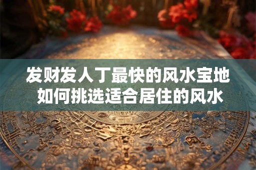 发财发人丁最快的风水宝地 如何挑选适合居住的风水宝地