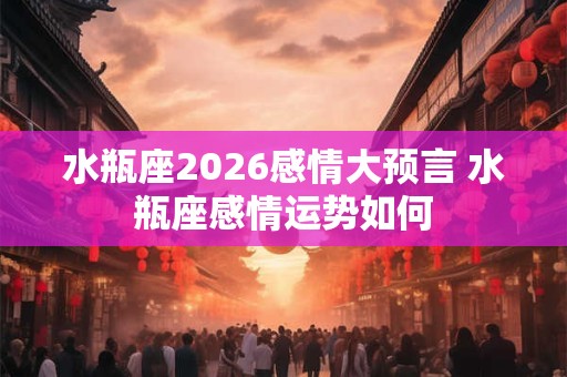 水瓶座2026感情大预言 水瓶座感情运势如何