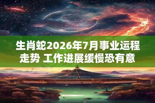 生肖蛇2026年7月事业运程走势 工作进展缓慢恐有意外