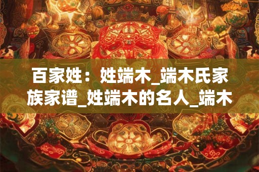 百家姓:姓端木_端木氏家族家谱_姓端木的名人_端木氏起源 百家姓:姓端木_端木氏家族家谱_姓端木的名人_端木氏起源