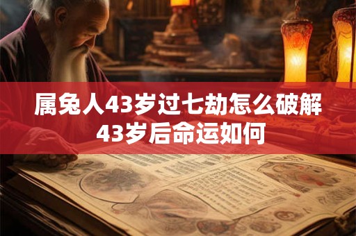 属兔人43岁过七劫怎么破解 43岁后命运如何