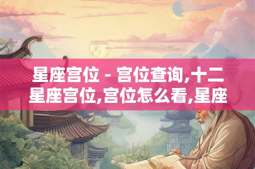 星座宫位 - 宫位查询,十二星座宫位,宫位怎么看,星座与宫位的关系 星座宫位 - 宫位查询,十二星座宫位,宫位怎么看,星座与宫位的关系