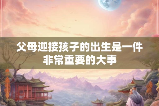 父母迎接孩子的出生是一件非常重要的大事