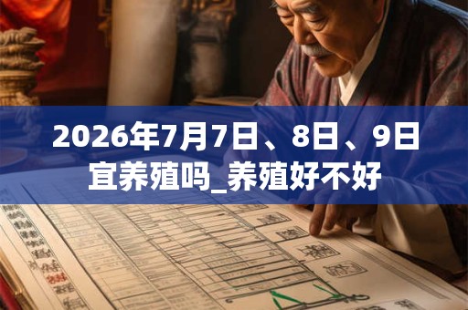 2026年7月7日、8日、9日宜养殖吗_养殖好不好 2026年7月7日、8日、9日宜养殖吗_养殖好不好