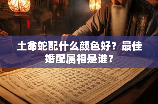 土命蛇配什么颜色好？最佳婚配属相是谁？