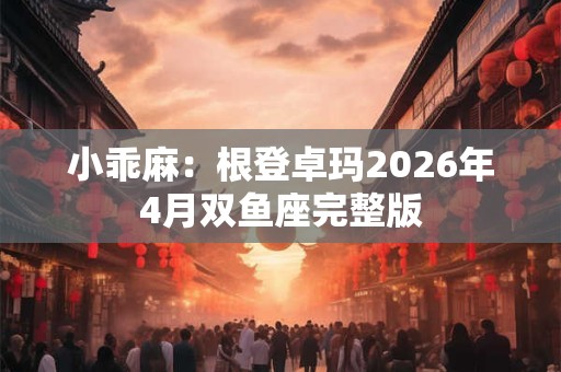 小乖麻：根登卓玛2026年4月双鱼座完整版