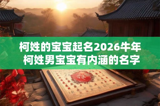 柯姓的宝宝起名2026牛年 柯姓男宝宝有内涵的名字 柯姓的宝宝起名2026牛年 柯姓男宝宝有内涵的名字