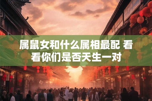 属鼠女和什么属相最配 看看你们是否天生一对