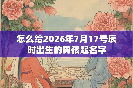 怎么给2026年7月17号辰时出生的男孩起名字