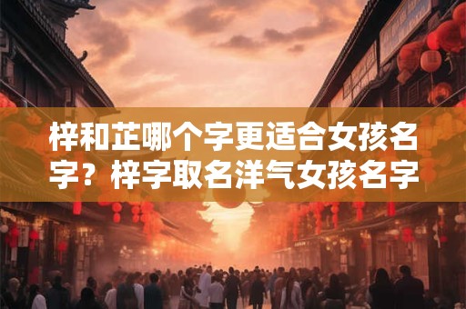 梓和芷哪个字更适合女孩名字？梓字取名洋气女孩名字