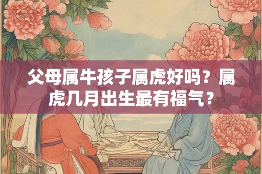父母属牛孩子属虎好吗？属虎几月出生最有福气？