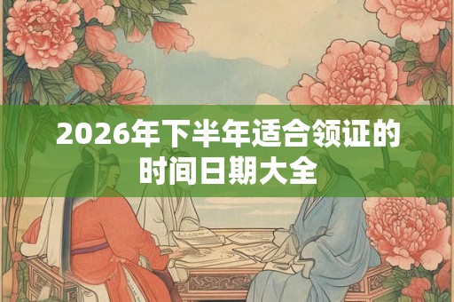 2026年下半年适合领证的时间日期大全