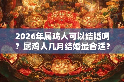 2026年属鸡人可以结婚吗？属鸡人几月结婚最合适？