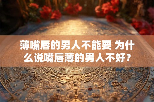 薄嘴唇的男人不能要 为什么说嘴唇薄的男人不好？