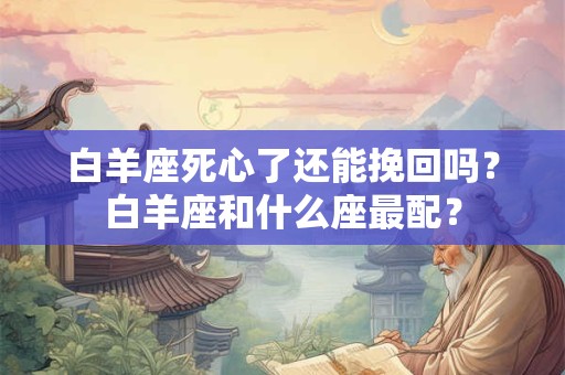 白羊座死心了还能挽回吗？白羊座和什么座最配？