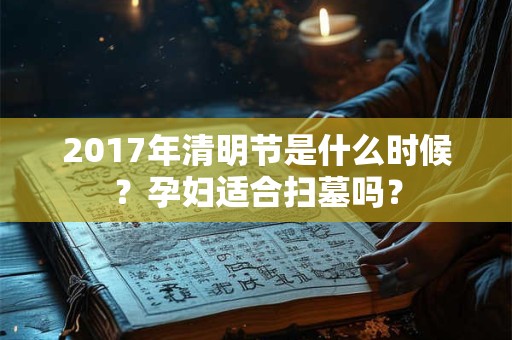 2017年清明节是什么时候？孕妇适合扫墓吗？