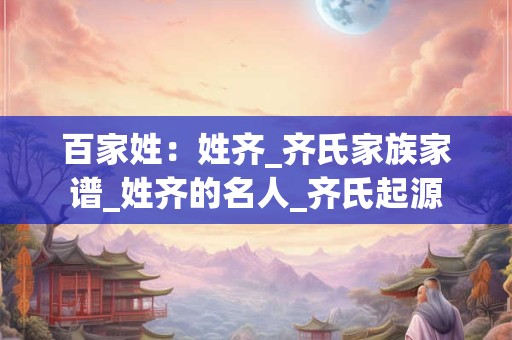 百家姓：姓齐_齐氏家族家谱_姓齐的名人_齐氏起源