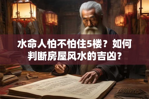 水命人怕不怕住5楼？如何判断房屋风水的吉凶？
