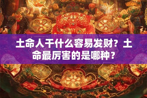 土命人干什么容易发财？土命最厉害的是哪种？