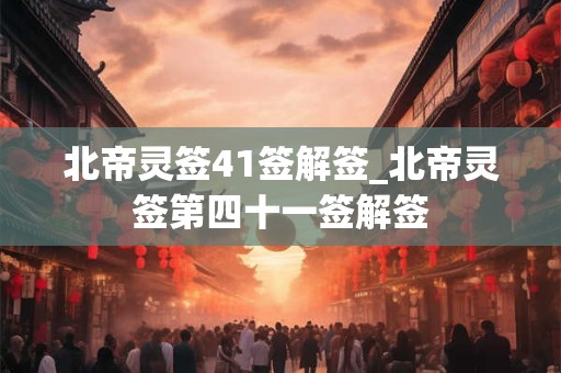 北帝灵签41签解签_北帝灵签第四十一签解签