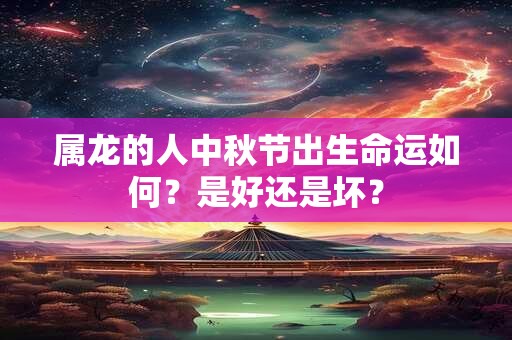 属龙的人中秋节出生命运如何？是好还是坏？