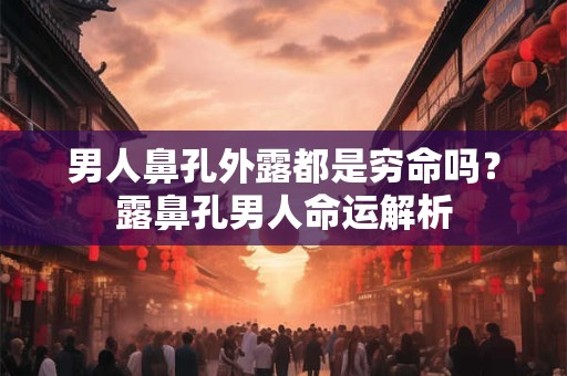 男人鼻孔外露都是穷命吗？露鼻孔男人命运解析